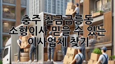 충주 칠금금릉동 소형이사, 믿을 수 있는 이사업체 찾기