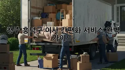 청주 흥덕구 이사 간편화 서비스 완벽 가이드